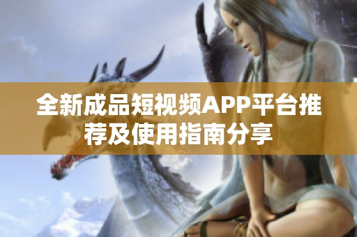 全新成品短视频APP平台推荐及使用指南分享