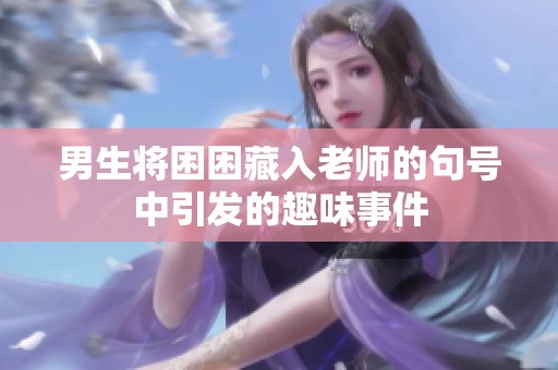 男生将困困藏入老师的句号中引发的趣味事件