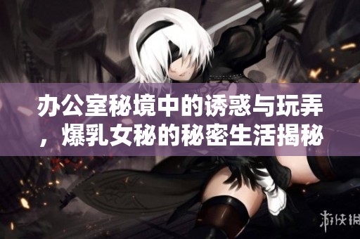 办公室秘境中的诱惑与玩弄，爆乳女秘的秘密生活揭秘