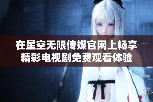 在星空无限传媒官网上畅享精彩电视剧免费观看体验