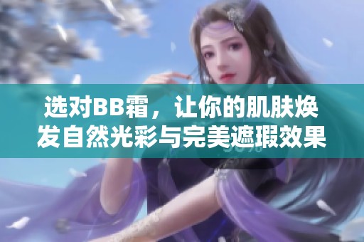 选对BB霜，让你的肌肤焕发自然光彩与完美遮瑕效果