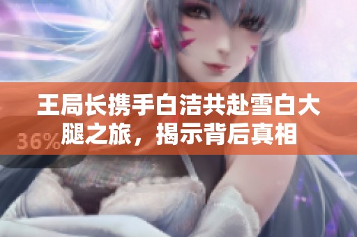王局长携手白洁共赴雪白大腿之旅，揭示背后真相