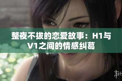整夜不拔的恋爱故事：H1与V1之间的情感纠葛