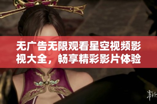 无广告无限观看星空视频影视大全，畅享精彩影片体验