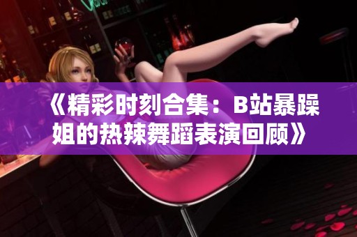 《精彩时刻合集：B站暴躁姐的热辣舞蹈表演回顾》