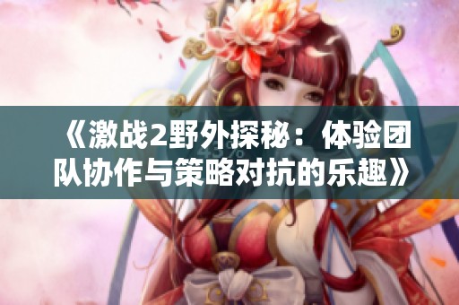 《激战2野外探秘：体验团队协作与策略对抗的乐趣》