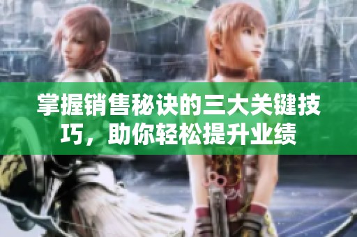 掌握销售秘诀的三大关键技巧，助你轻松提升业绩