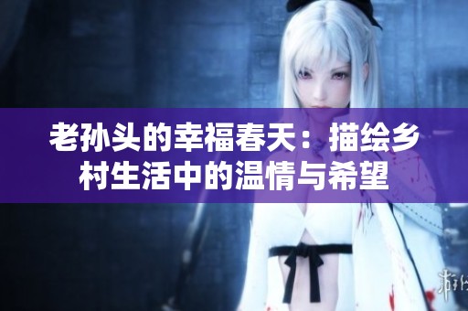 老孙头的幸福春天：描绘乡村生活中的温情与希望