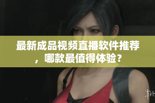 最新成品视频直播软件推荐，哪款最值得体验？