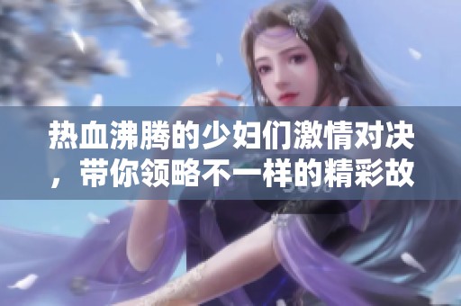 热血沸腾的少妇们激情对决，带你领略不一样的精彩故事