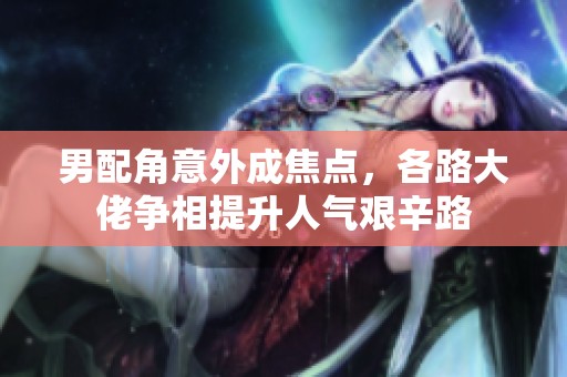 男配角意外成焦点，各路大佬争相提升人气艰辛路