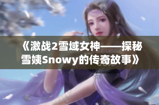 《激战2雪域女神——探秘雪姨Snowy的传奇故事》