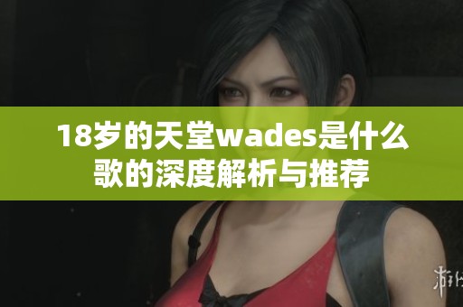 18岁的天堂wades是什么歌的深度解析与推荐