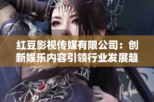 红豆影视传媒有限公司：创新娱乐内容引领行业发展趋势