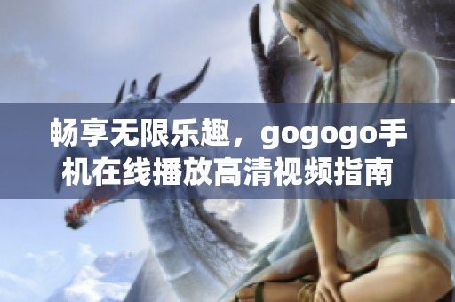 畅享无限乐趣，gogogo手机在线播放高清视频指南