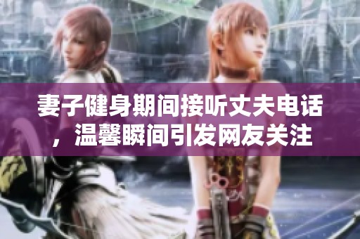 妻子健身期间接听丈夫电话，温馨瞬间引发网友关注