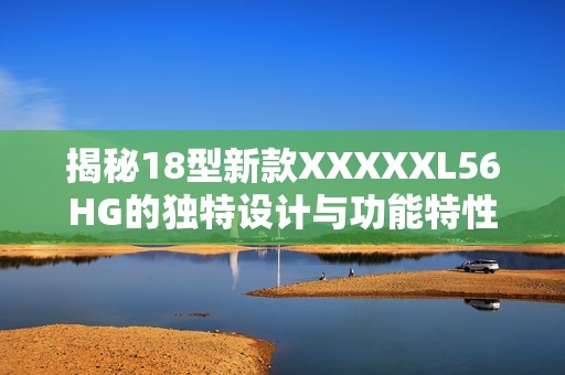 揭秘18型新款XXXXXL56HG的独特设计与功能特性
