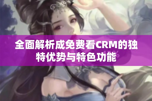 全面解析成免费看CRM的独特优势与特色功能