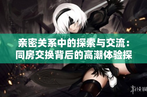 亲密关系中的探索与交流：同房交换背后的高潮体验探索