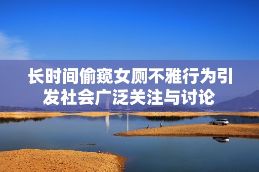 长时间偷窥女厕不雅行为引发社会广泛关注与讨论