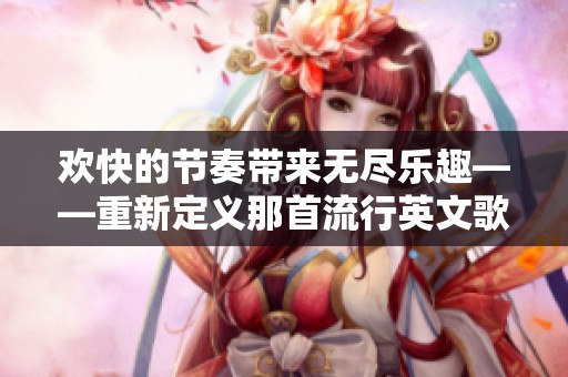 欢快的节奏带来无尽乐趣——重新定义那首流行英文歌曲的魅力
