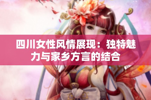 四川女性风情展现：独特魅力与家乡方言的结合