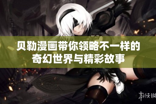 贝勒漫画带你领略不一样的奇幻世界与精彩故事