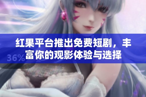 红果平台推出免费短剧，丰富你的观影体验与选择