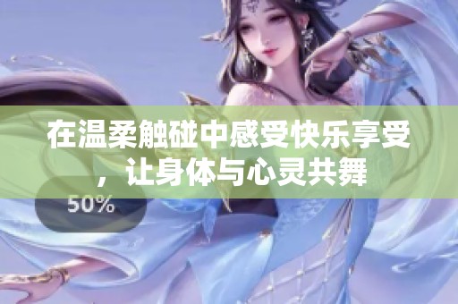在温柔触碰中感受快乐享受，让身体与心灵共舞