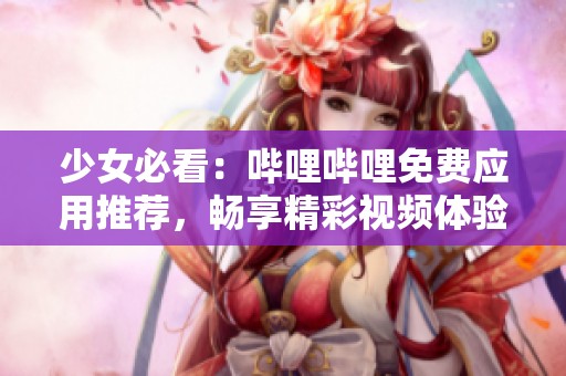 少女必看：哔哩哔哩免费应用推荐，畅享精彩视频体验