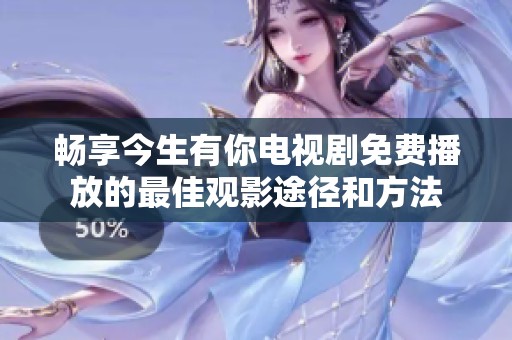 畅享今生有你电视剧免费播放的最佳观影途径和方法
