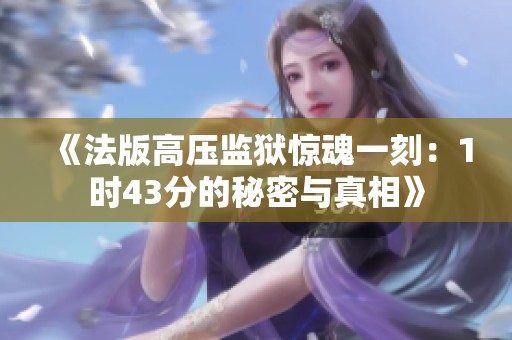 《法版高压监狱惊魂一刻：1时43分的秘密与真相》