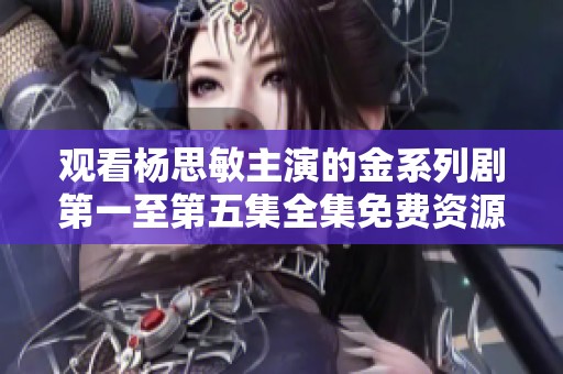 观看杨思敏主演的金系列剧第一至第五集全集免费资源分享