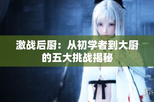 激战后厨：从初学者到大厨的五大挑战揭秘