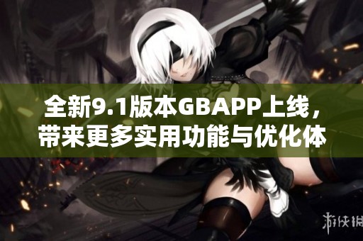 全新9.1版本GBAPP上线，带来更多实用功能与优化体验