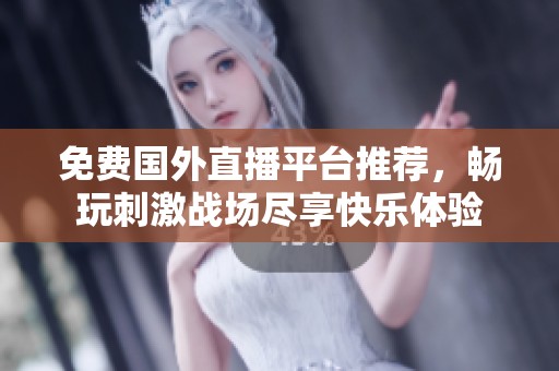 免费国外直播平台推荐，畅玩刺激战场尽享快乐体验