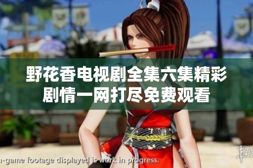野花香电视剧全集六集精彩剧情一网打尽免费观看