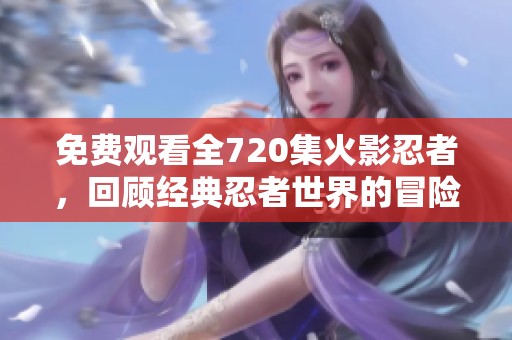免费观看全720集火影忍者，回顾经典忍者世界的冒险之旅