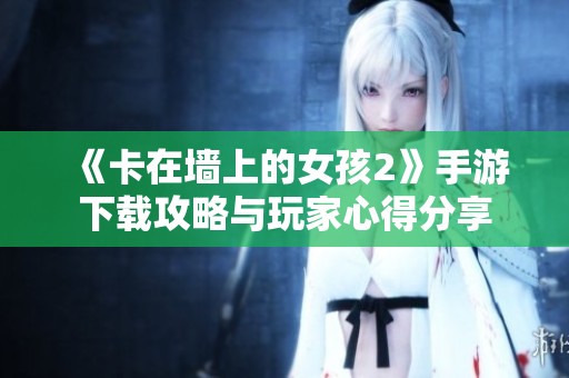 《卡在墙上的女孩2》手游下载攻略与玩家心得分享