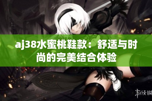 aj38水蜜桃鞋款：舒适与时尚的完美结合体验