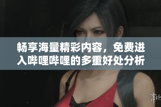 畅享海量精彩内容，免费进入哔哩哔哩的多重好处分析