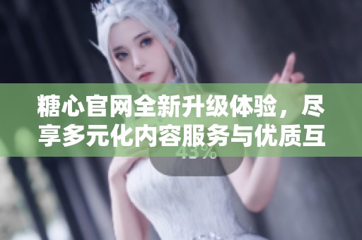 糖心官网全新升级体验，尽享多元化内容服务与优质互动平台