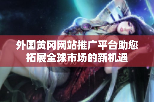 外国黄冈网站推广平台助您拓展全球市场的新机遇