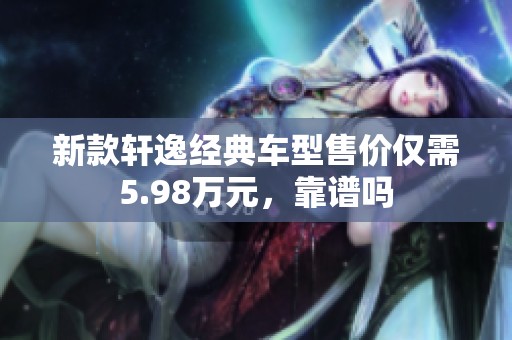 新款轩逸经典车型售价仅需5.98万元，靠谱吗