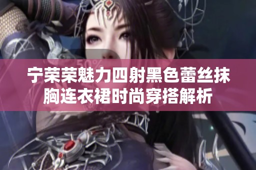 宁荣荣魅力四射黑色蕾丝抹胸连衣裙时尚穿搭解析