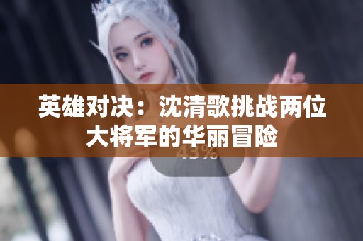 英雄对决：沈清歌挑战两位大将军的华丽冒险