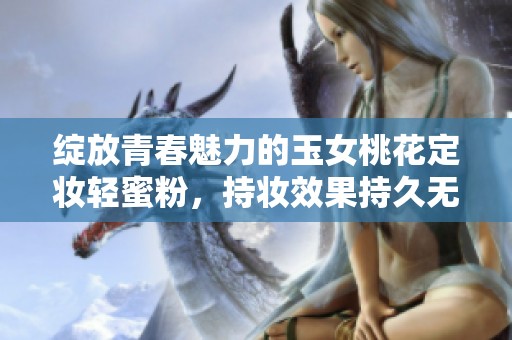 绽放青春魅力的玉女桃花定妆轻蜜粉，持妆效果持久无瑕