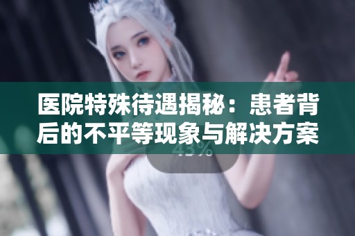 医院特殊待遇揭秘：患者背后的不平等现象与解决方案