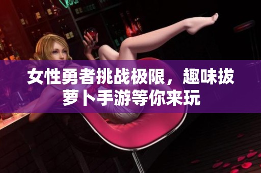 女性勇者挑战极限，趣味拔萝卜手游等你来玩
