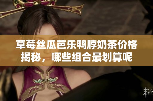 草莓丝瓜芭乐鸭脖奶茶价格揭秘，哪些组合最划算呢